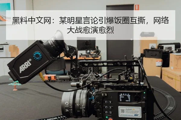 黑料中文网：某明星言论引爆饭圈互撕，网络大战愈演愈烈